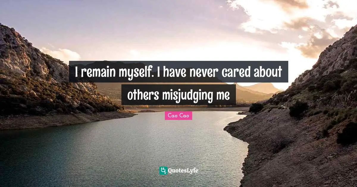 I remain myself. I have never cared about others misjudging me