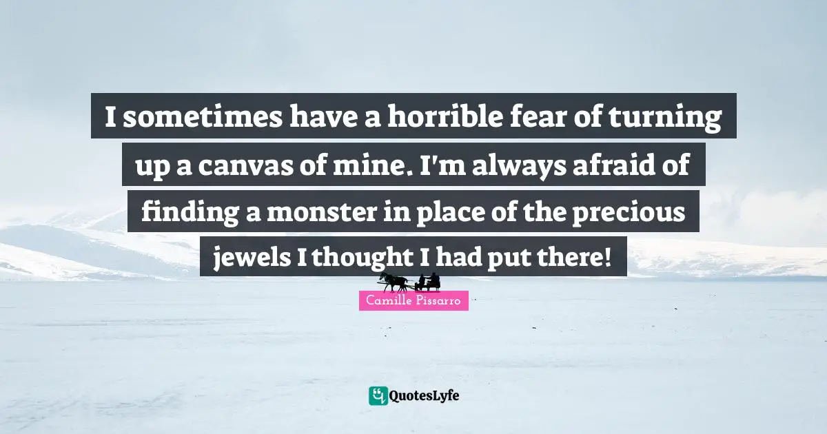 I sometimes have a horrible fear of turning up a canvas of mine. I'm always afraid of finding a monster in place of the precious jewels I thought I had put there!