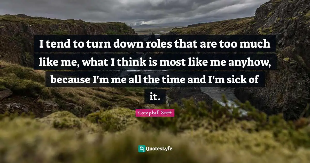 I tend to turn down roles that are too much like me, what I think is most like me anyhow, because I'm me all the time and I'm sick of it.