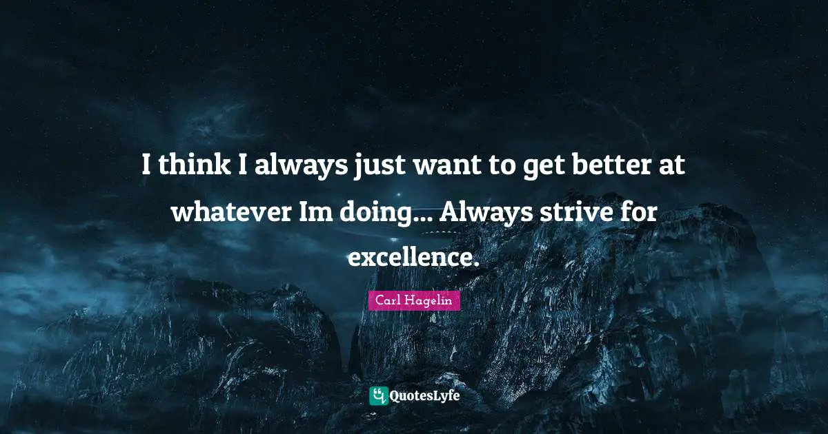 I think I always just want to get better at whatever Im doing... Always strive for excellence.