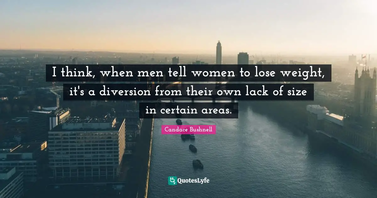 I think, when men tell women to lose weight, it's a diversion from their own lack of size in certain areas.