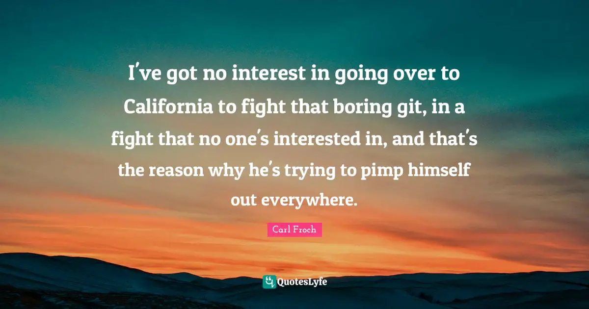 Carl Froch Quotes: "I've got no interest in going over to California to fight that boring git, in a fight that no one's interested in, and that's the reason why he's trying to pimp himself out everywhere."