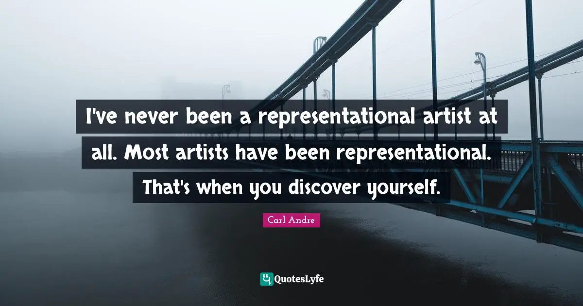 I've never been a representational artist at all. Most artists have been representational. That's when you discover yourself.