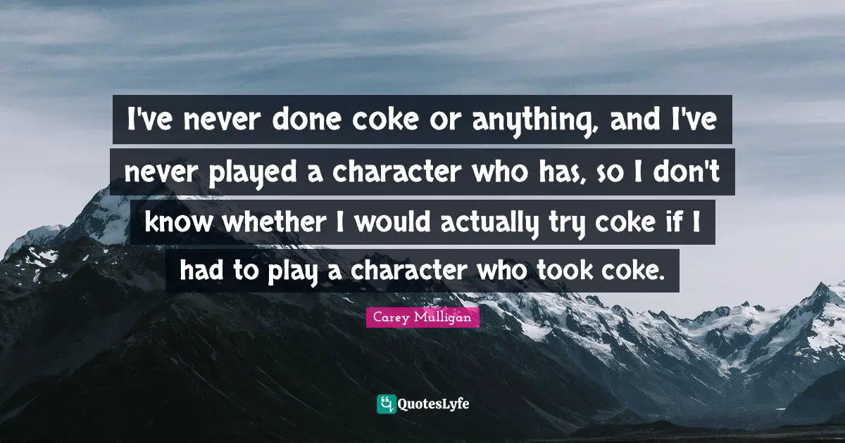 I've never done coke or anything, and I've never played a character who has, so I don't know whether I would actually try coke if I had to play a character who took coke.