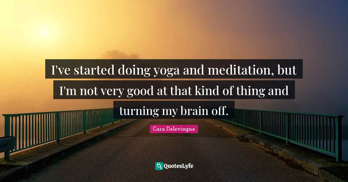 Very Good Quotes: "I've started doing yoga and meditation, but I'm not very good at that kind of thing and turning my brain off."