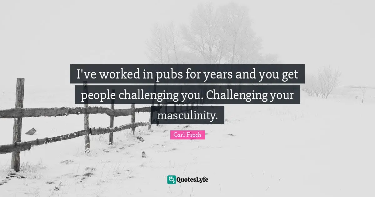 Carl Froch Quotes: "I've worked in pubs for years and you get people challenging you. Challenging your masculinity."