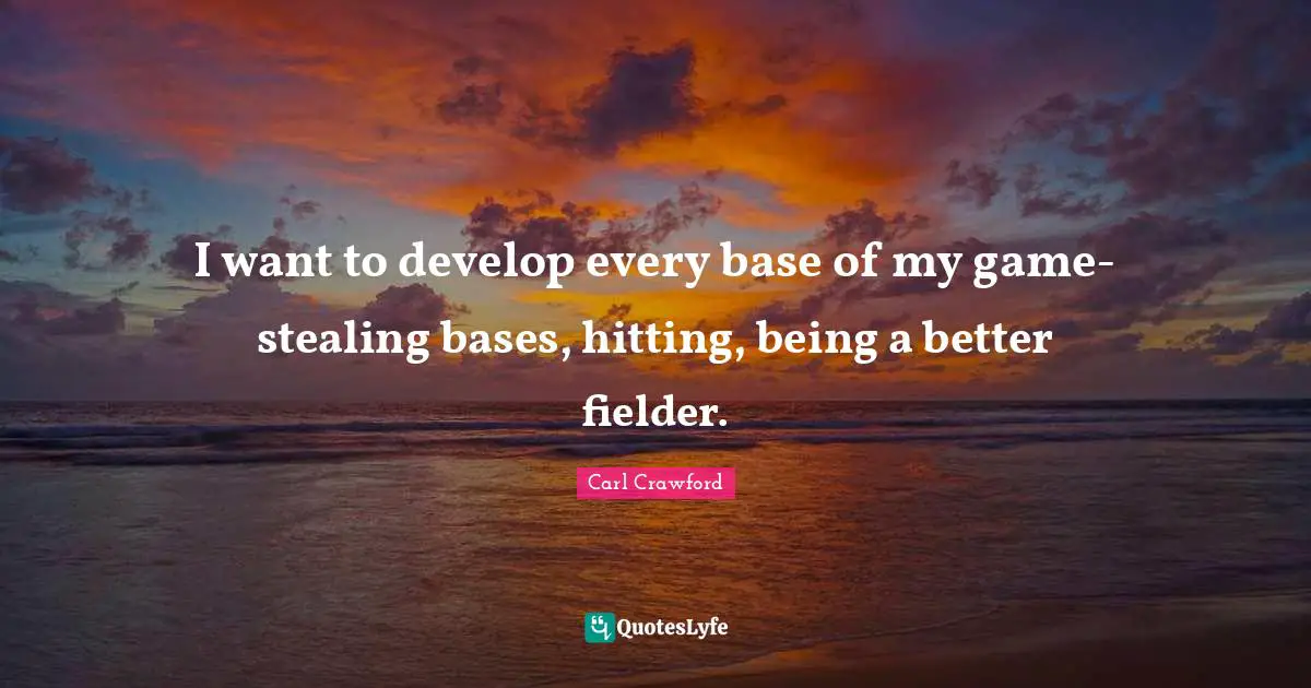 I want to develop every base of my game-stealing bases, hitting, being a better fielder.