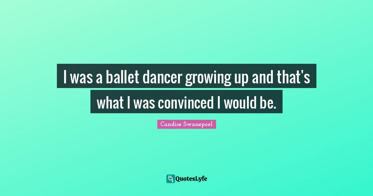 I was a ballet dancer growing up and that's what I was convinced I would be.