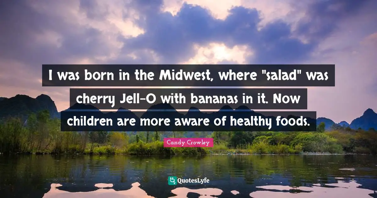 I was born in the Midwest, where "salad" was cherry Jell-O with bananas in it. Now children are more aware of healthy foods.