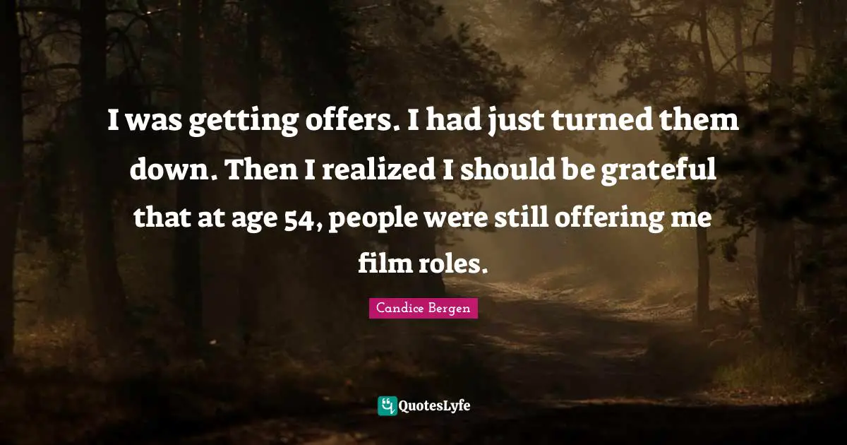 I was getting offers. I had just turned them down. Then I realized I should be grateful that at age 54, people were still offering me film roles.