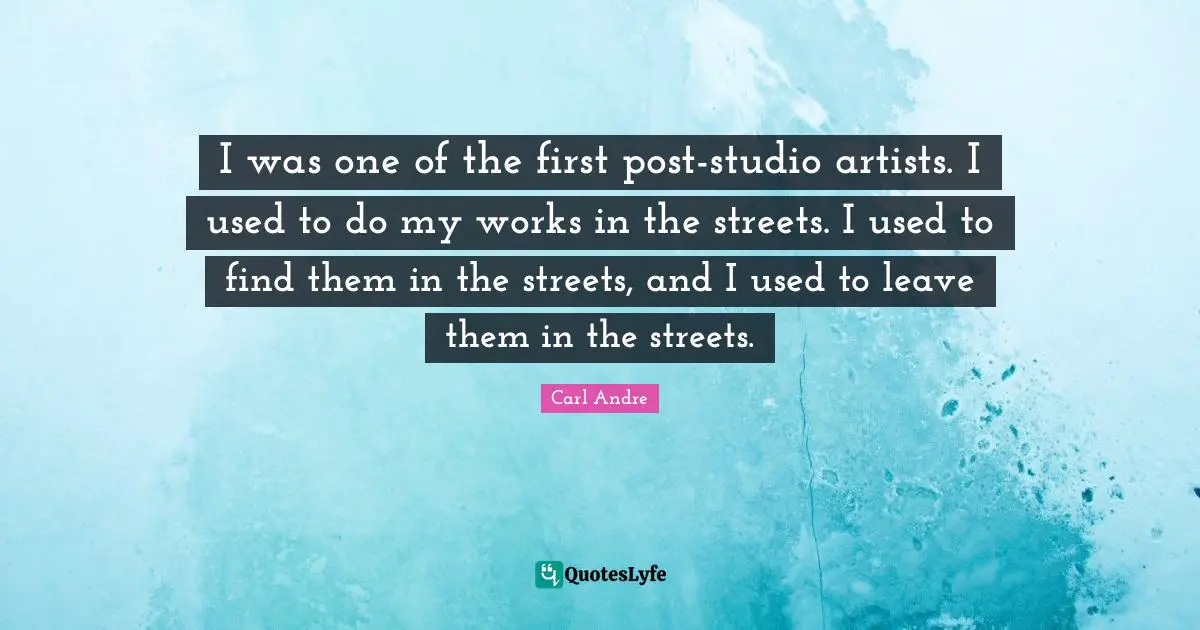 I was one of the first post-studio artists. I used to do my works in the streets. I used to find them in the streets, and I used to leave them in the streets.