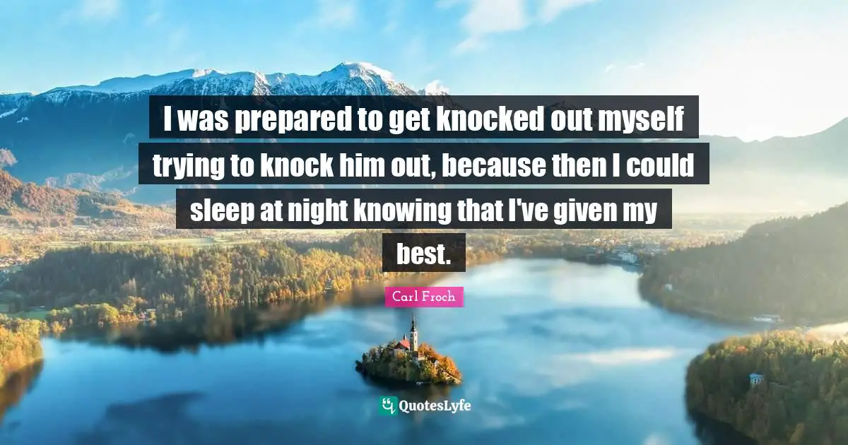 I was prepared to get knocked out myself trying to knock him out, because then I could sleep at night knowing that I've given my best.