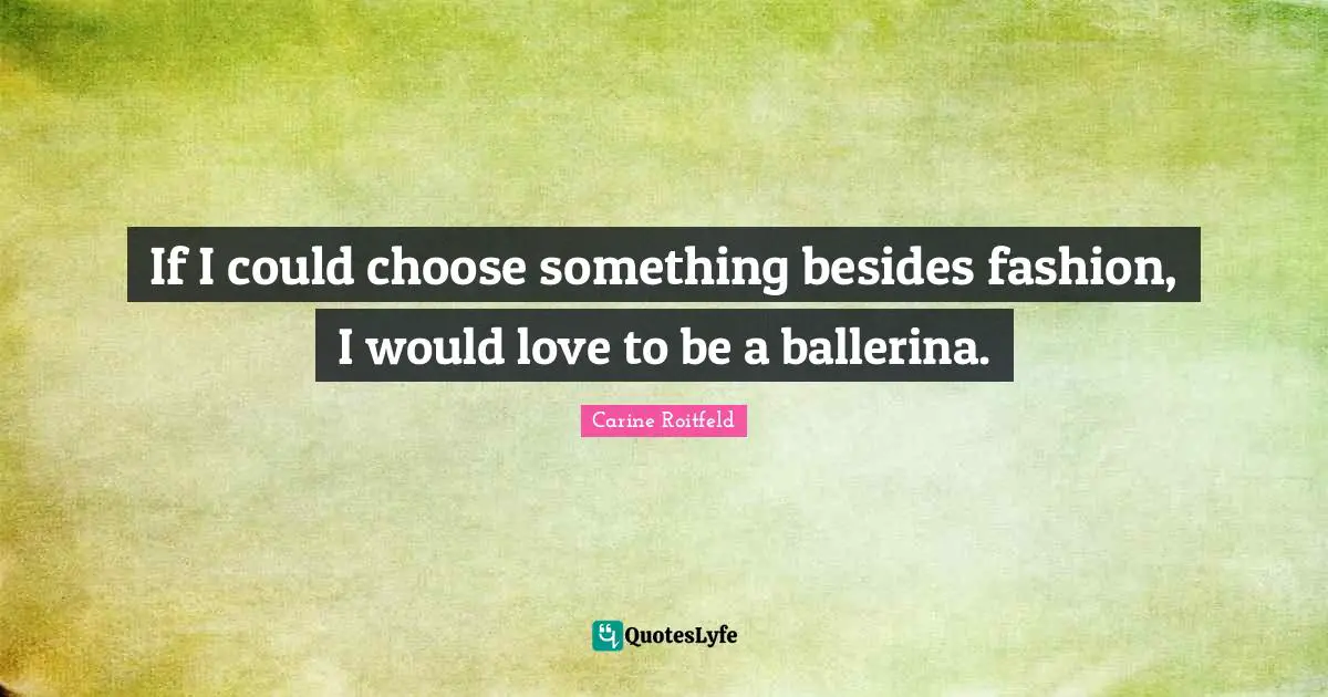If I could choose something besides fashion, I would love to be a ballerina.