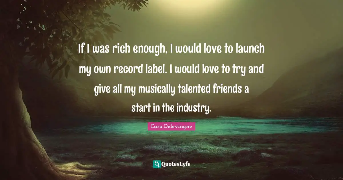 Cara Delevingne Quotes: If I was rich enough, I would love to launch my own record label. I would love to try and give all my musically talented friends a start in the industry.