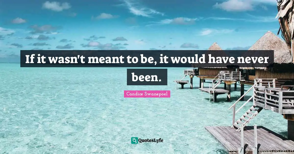 If it wasn't meant to be, it would have never been.