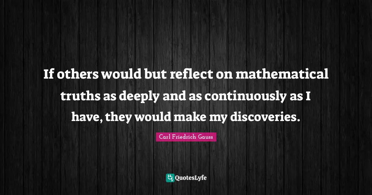 If others would but reflect on mathematical truths as deeply and as continuously as I have, they would make my discoveries.