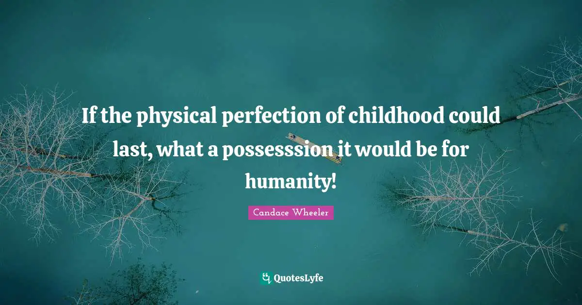 If the physical perfection of childhood could last, what a possesssion it would be for humanity!