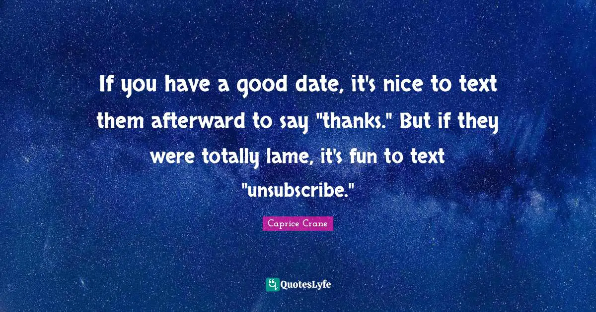 If you have a good date, it's nice to text them afterward to say "thanks." But if they were totally lame, it's fun to text "unsubscribe."