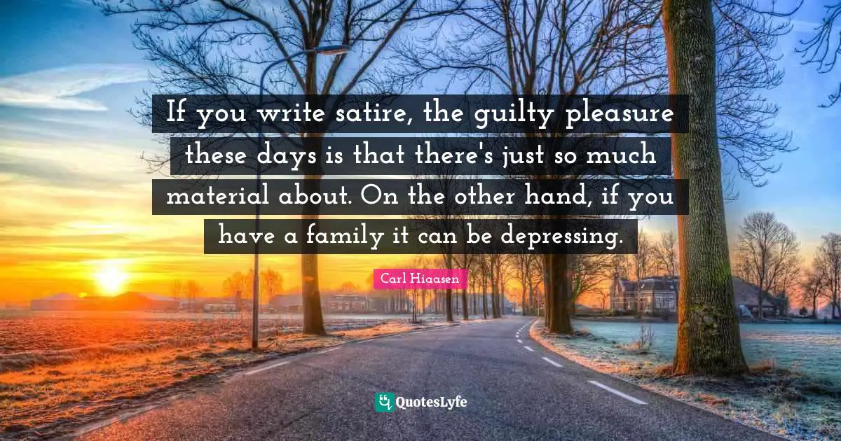 Carl Hiaasen Quotes: "If you write satire, the guilty pleasure these days is that there's just so much material about. On the other hand, if you have a family it can be depressing."