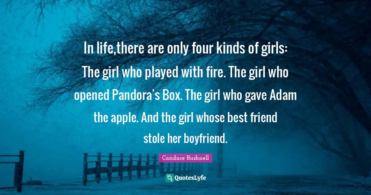 In life,there are only four kinds of girls: The girl who played with fire. The girl who opened Pandora's Box. The girl who gave Adam the apple. And the girl whose best friend stole her boyfriend.