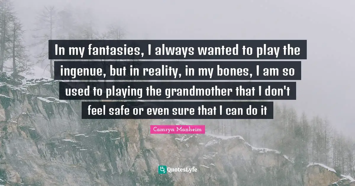 In my fantasies, I always wanted to play the ingenue, but in reality, in my bones, I am so used to playing the grandmother that I don't feel safe or even sure that I can do it