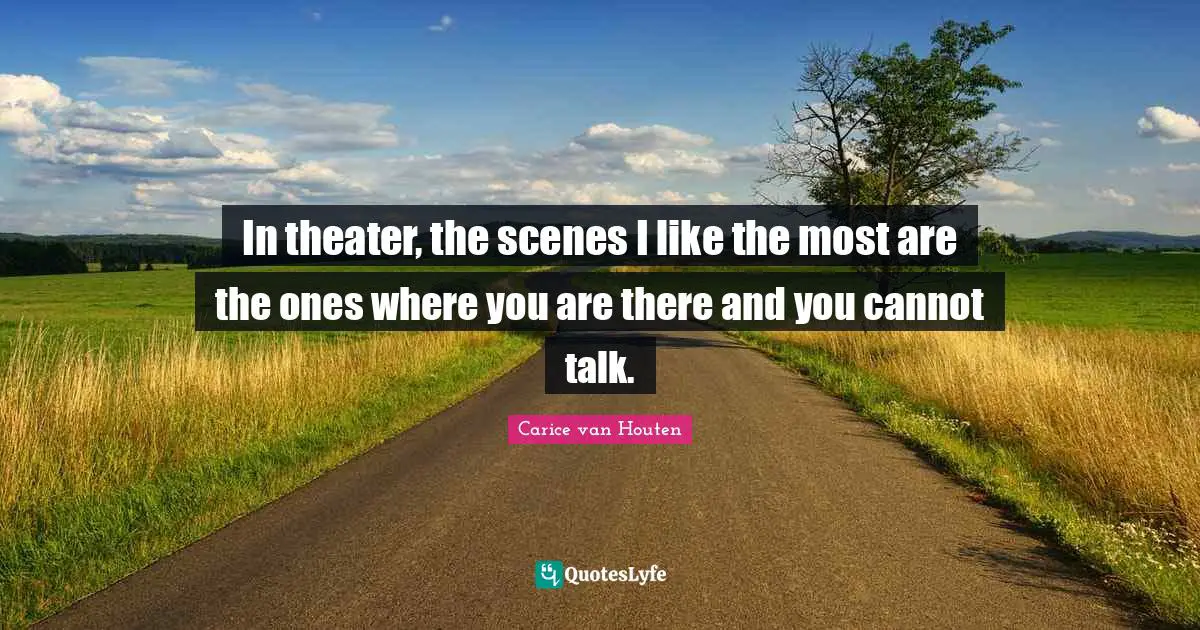 In theater, the scenes I like the most are the ones where you are there and you cannot talk.