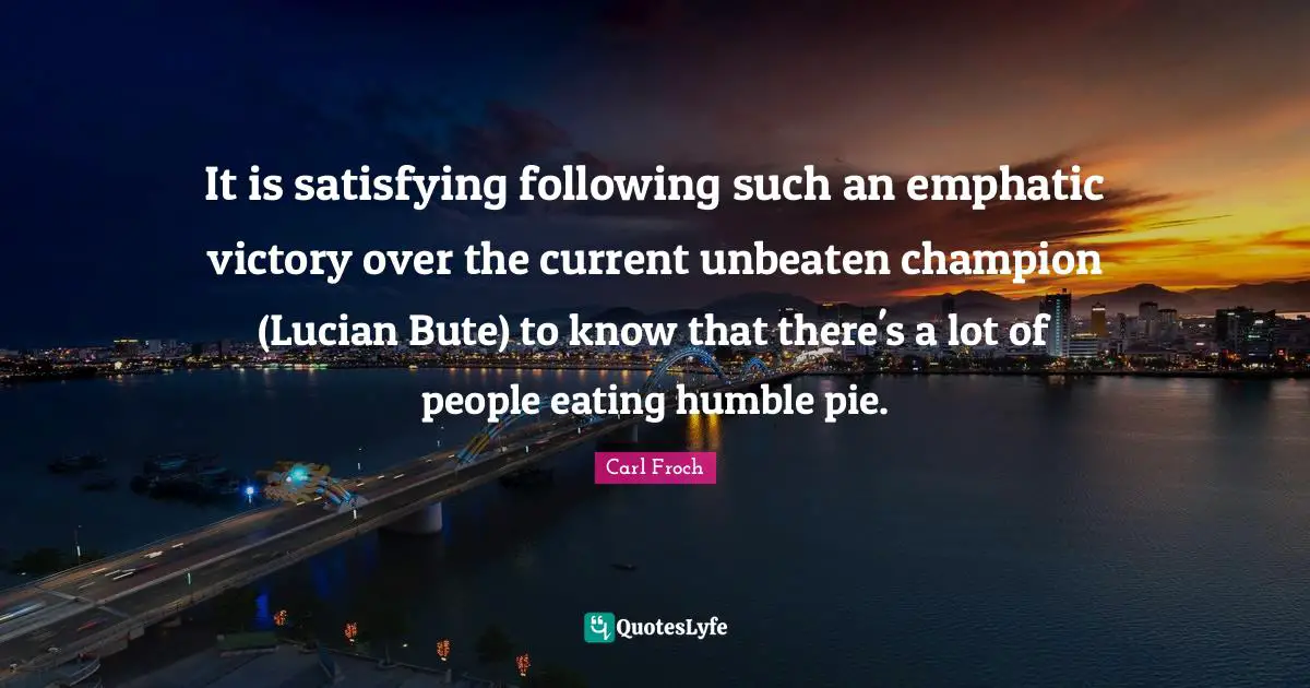 It is satisfying following such an emphatic victory over the current unbeaten champion (Lucian Bute) to know that there's a lot of people eating humble pie.