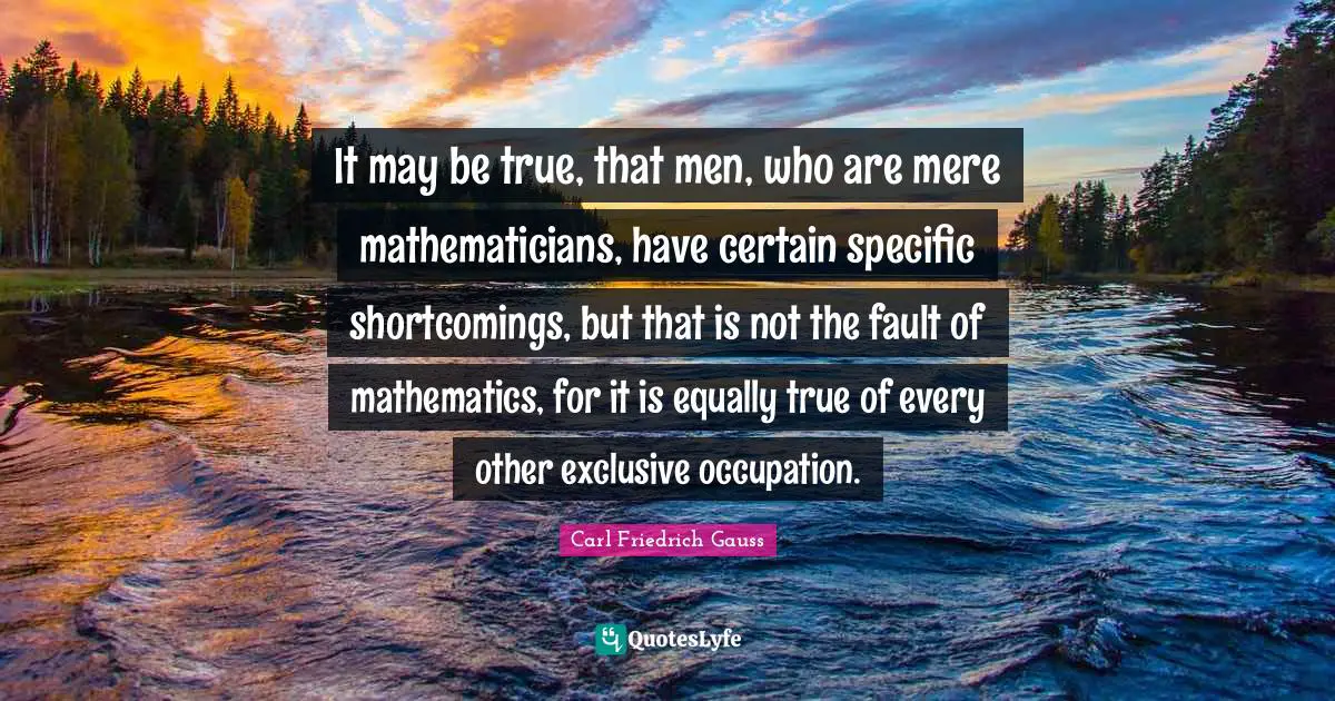Shortcomings Quotes: "It may be true, that men, who are mere mathematicians, have certain specific shortcomings, but that is not the fault of mathematics, for it is equally true of every other exclusive occupation."