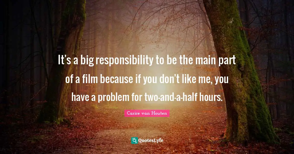 It's a big responsibility to be the main part of a film because if you don't like me, you have a problem for two-and-a-half hours.