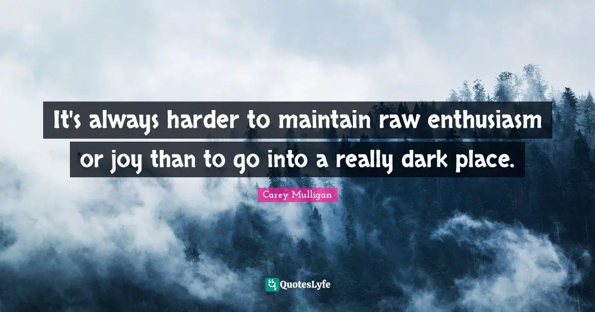 It's always harder to maintain raw enthusiasm or joy than to go into a really dark place.