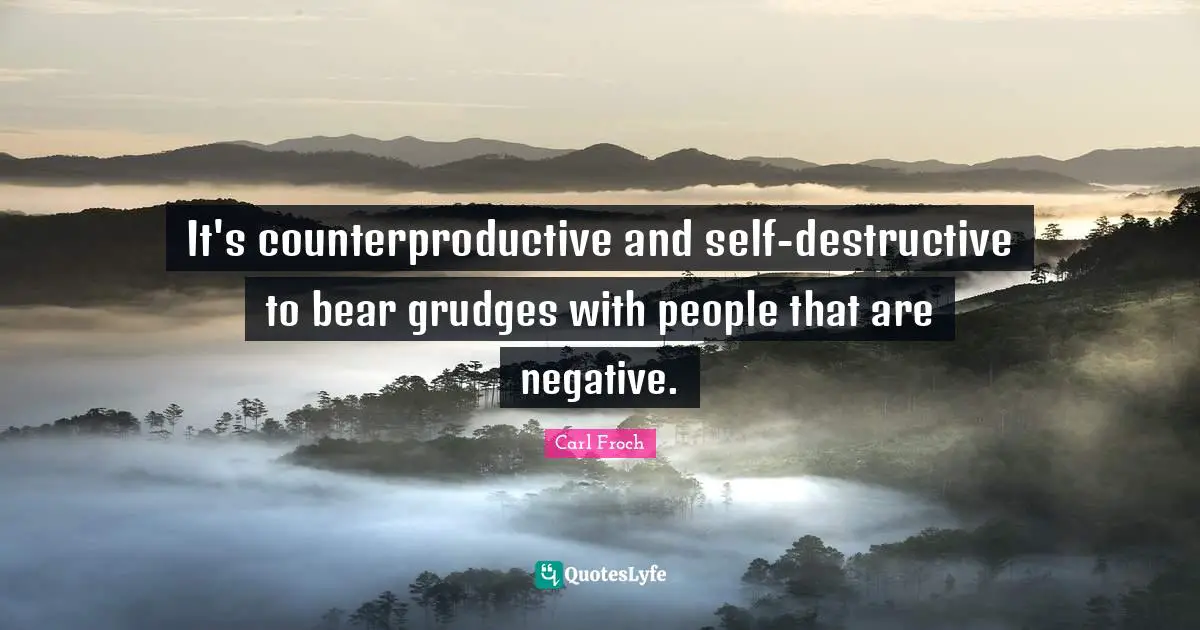 It's counterproductive and self-destructive to bear grudges with people that are negative.
