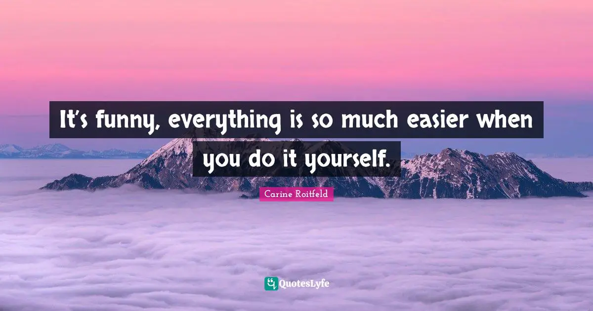 It’s funny, everything is so much easier when you do it yourself.