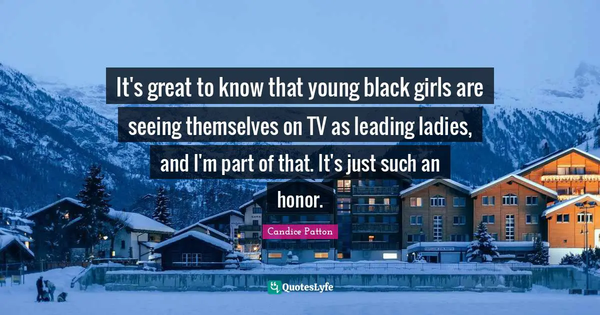 It's great to know that young black girls are seeing themselves on TV as leading ladies, and I'm part of that. It's just such an honor.