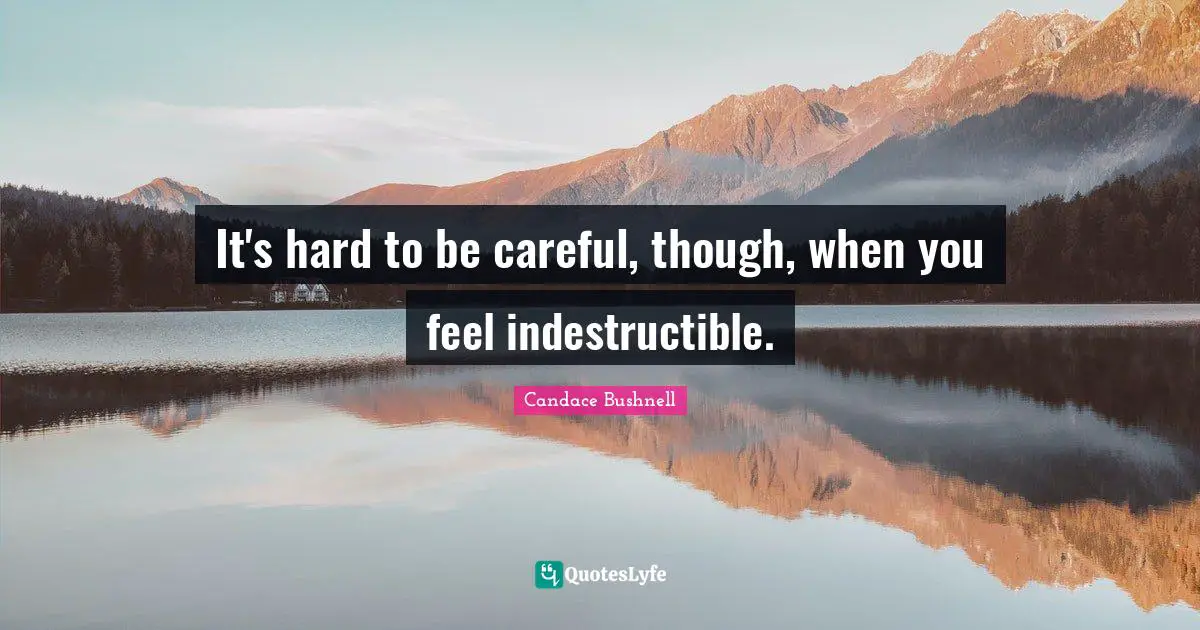 It's hard to be careful, though, when you feel indestructible.