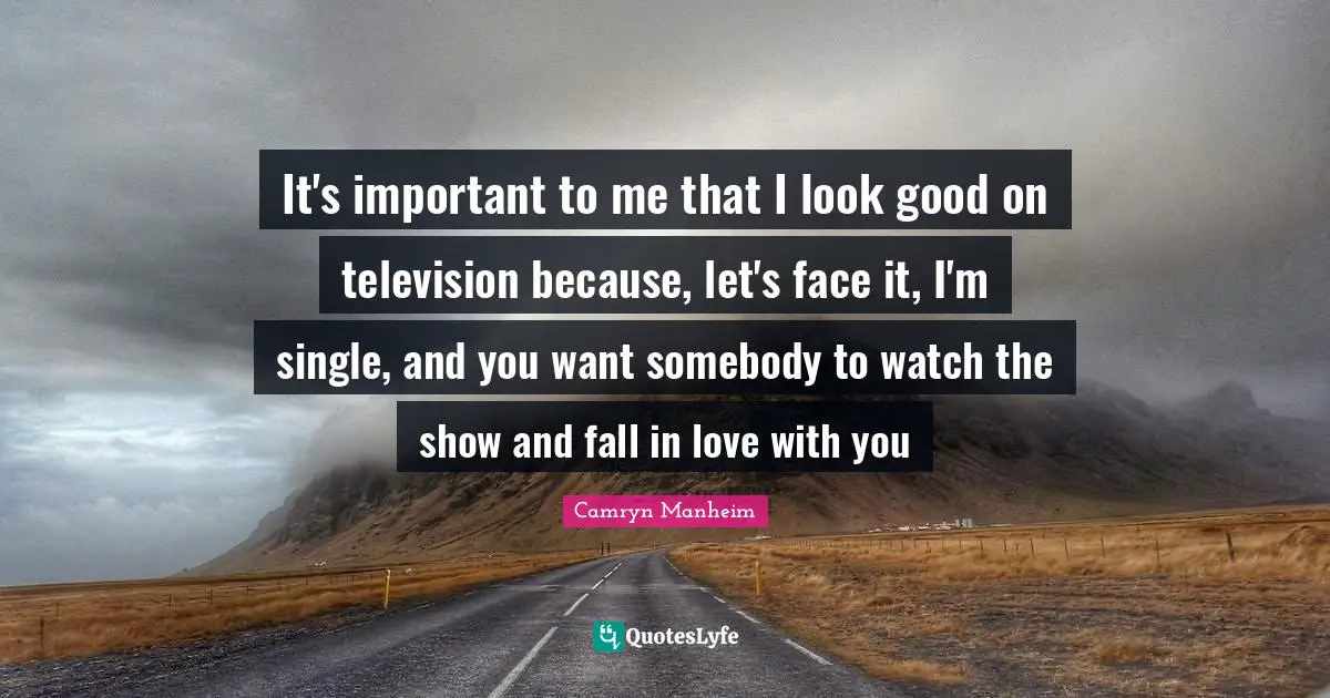 It's important to me that I look good on television because, let's face it, I'm single, and you want somebody to watch the show and fall in love with you