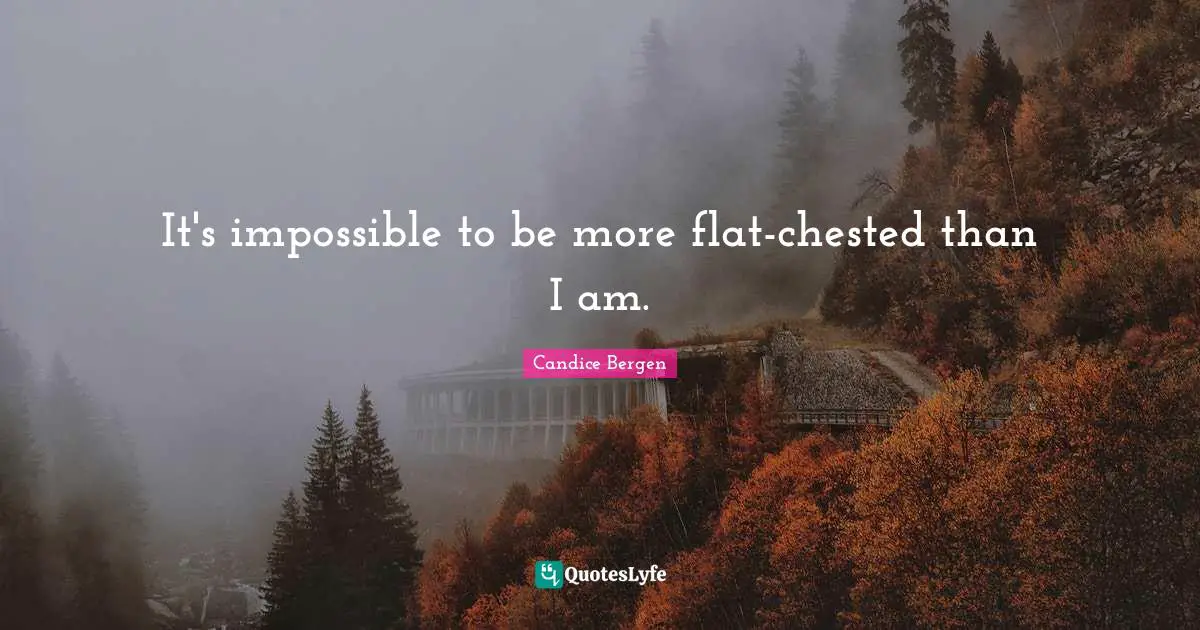It's impossible to be more flat-chested than I am.