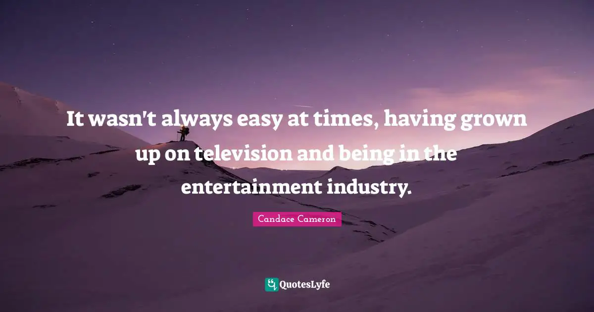 It wasn't always easy at times, having grown up on television and being in the entertainment industry.