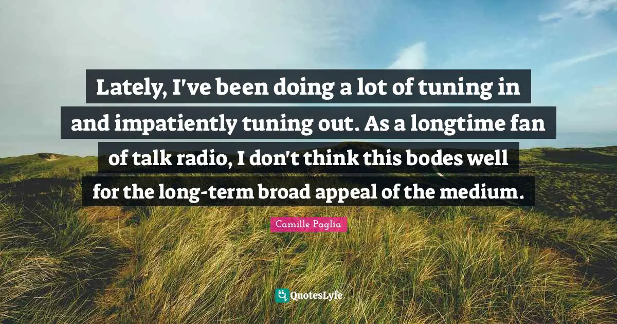 Talk Radio Quotes: "Lately, I've been doing a lot of tuning in and impatiently tuning out. As a longtime fan of talk radio, I don't think this bodes well for the long-term broad appeal of the medium."