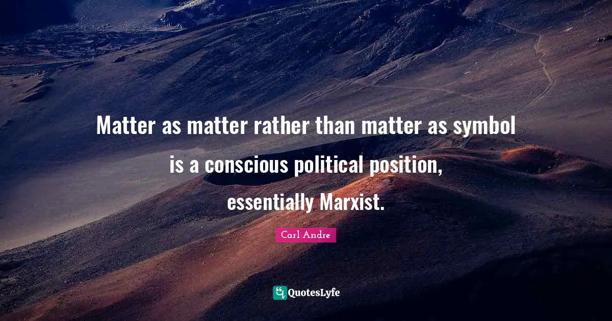 Marxist Quotes: "Matter as matter rather than matter as symbol is a conscious political position, essentially Marxist."