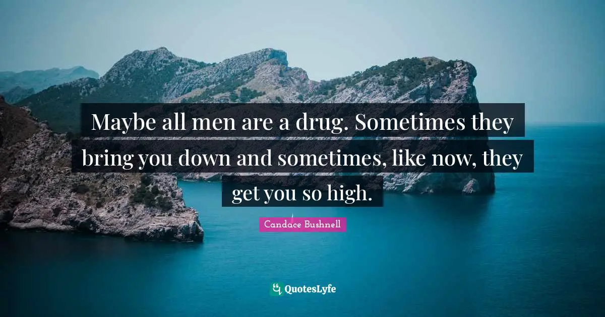Maybe all men are a drug. Sometimes they bring you down and sometimes, like now, they get you so high.
