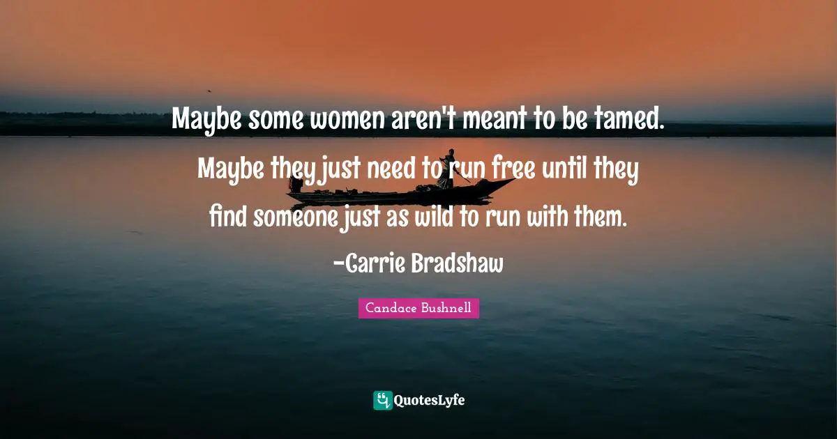 Maybe some women aren't meant to be tamed. Maybe they just need to run free until they find someone just as wild to run with them. -Carrie Bradshaw