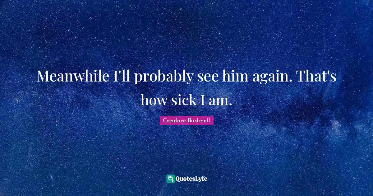 Meanwhile I'll probably see him again. That's how sick I am.