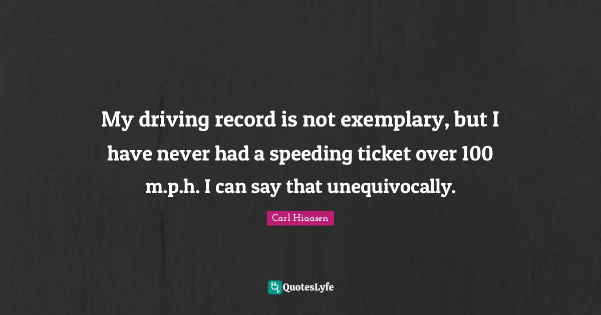 My driving record is not exemplary, but I have never had a speeding ticket over 100 m.p.h. I can say that unequivocally.
