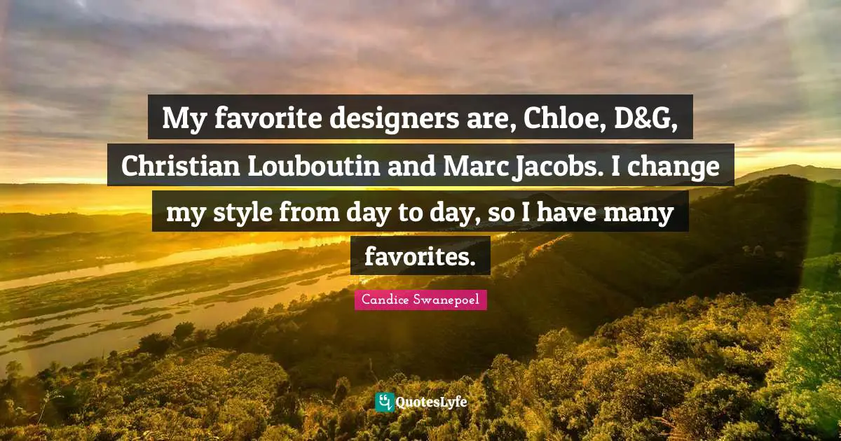 My favorite designers are, Chloe, D&G, Christian Louboutin and Marc Jacobs. I change my style from day to day, so I have many favorites.