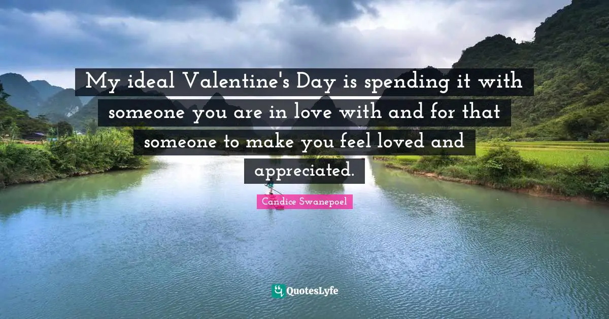 My ideal Valentine's Day is spending it with someone you are in love with and for that someone to make you feel loved and appreciated.