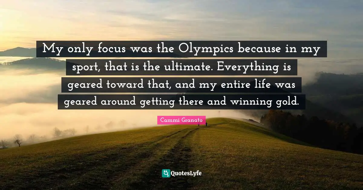 Cammi Granato Quotes: "My only focus was the Olympics because in my sport, that is the ultimate. Everything is geared toward that, and my entire life was geared around getting there and winning gold."