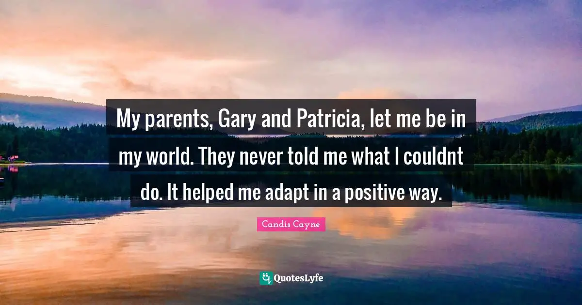 My parents, Gary and Patricia, let me be in my world. They never told me what I couldnt do. It helped me adapt in a positive way.