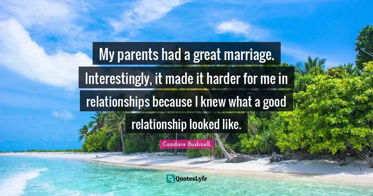 My parents had a great marriage. Interestingly, it made it harder for me in relationships because I knew what a good relationship looked like.