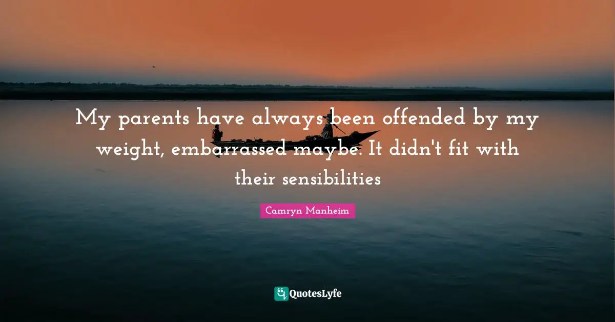 My parents have always been offended by my weight, embarrassed maybe. It didn't fit with their sensibilities