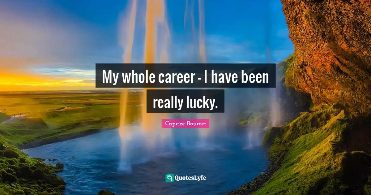 My whole career - I have been really lucky.